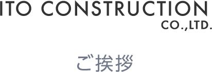 ITO CONSTRUCTION CO.,LTD　ご挨拶